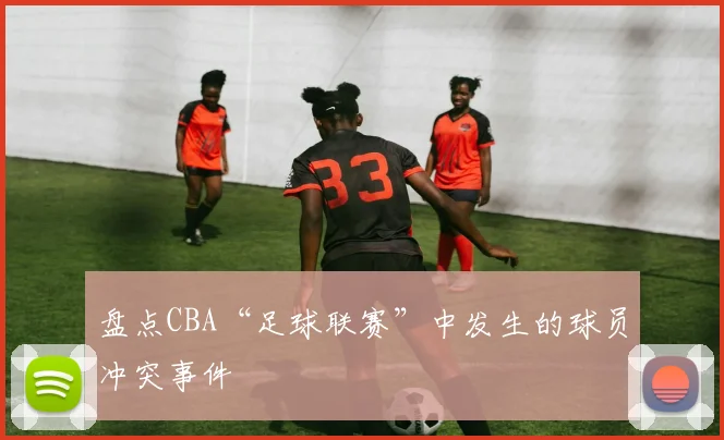 盘点CBA“足球联赛”中发生的球员冲突事件