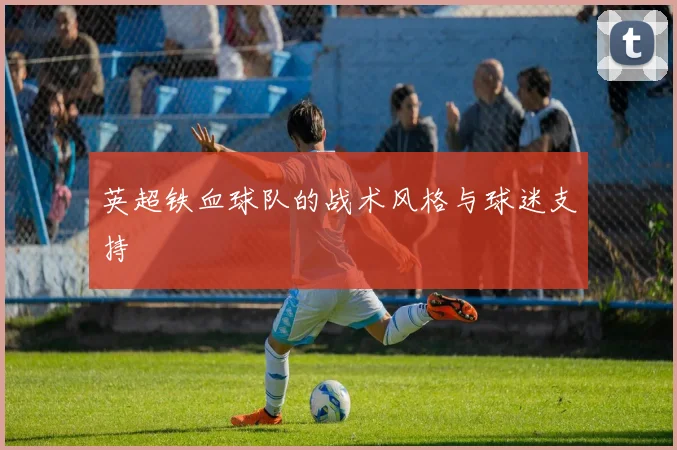 英超铁血球队的战术风格与球迷支持