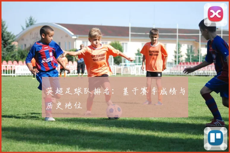 英超足球队排名：基于赛季成绩与历史地位