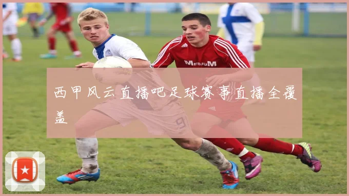 西甲风云直播吧足球赛事直播全覆盖