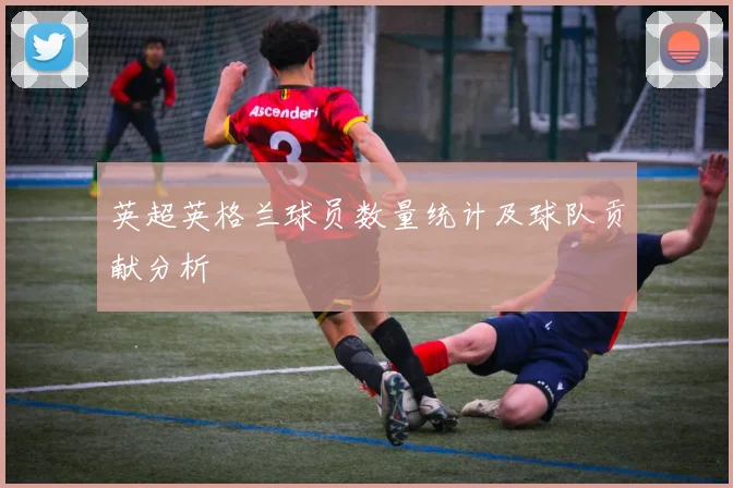 英超英格兰球员数量统计及球队贡献分析