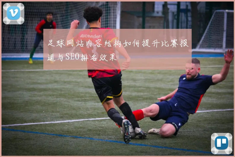 足球网站内容结构如何提升比赛报道与SEO排名效果