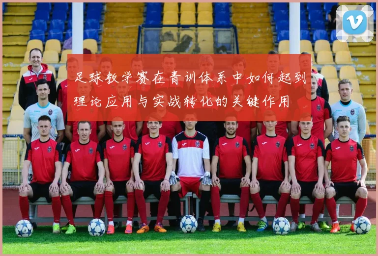 足球教学赛在青训体系中如何起到理论应用与实战转化的关键作用