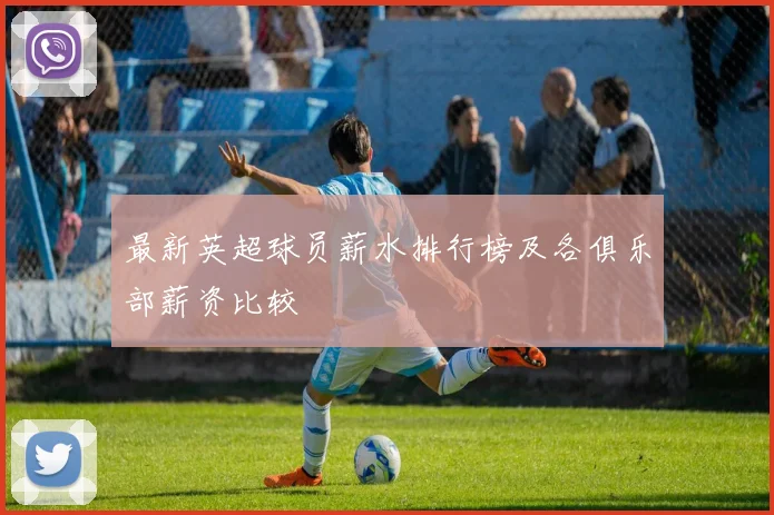 最新英超球员薪水排行榜及各俱乐部薪资比较